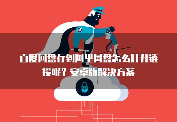 百度网盘存到阿里网盘怎么打开链接呢？安卓版解决方案