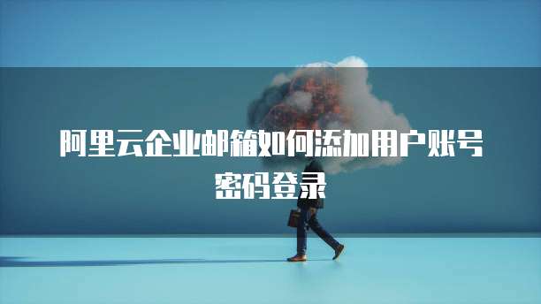 阿里云企业邮箱如何添加用户账号密码登录