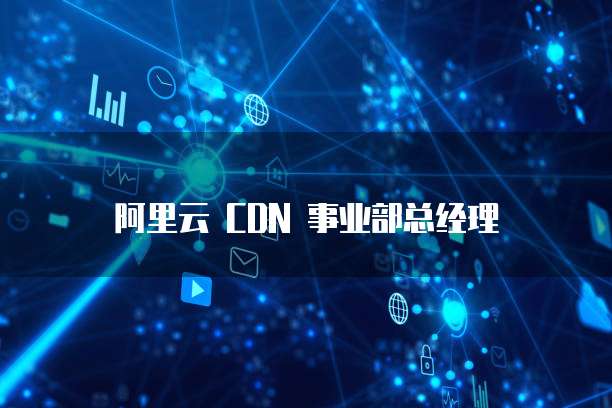 阿里云 CDN 事业部总经理