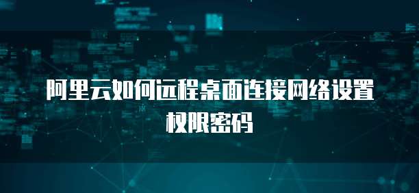 阿里云如何远程桌面连接网络设置权限密码