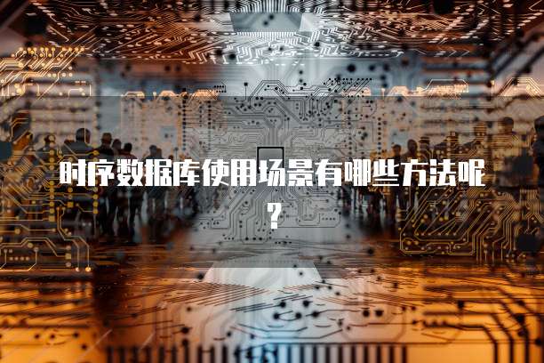 时序数据库使用场景有哪些方法呢？