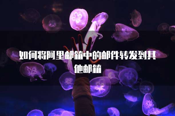 如何将阿里邮箱中的邮件转发到其他邮箱