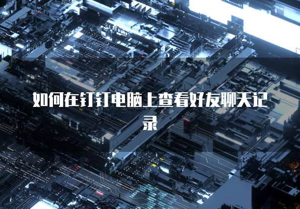 如何在钉钉电脑上查看好友聊天记录