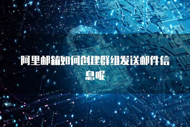 阿里邮箱如何创建群组发送邮件信息呢