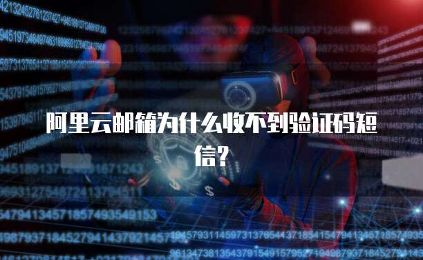 阿里云邮箱为什么收不到验证码短信？