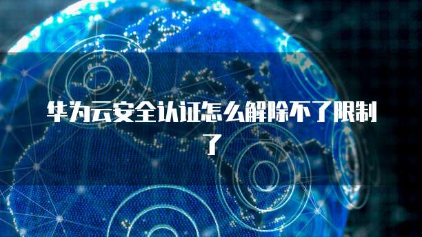 华为云安全认证怎么解除不了限制了