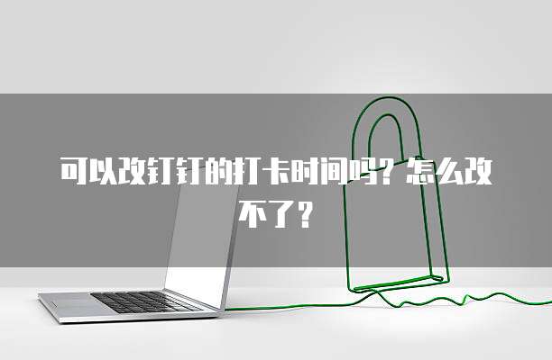 可以改钉钉的打卡时间吗？怎么改不了？