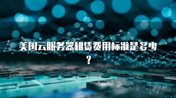 美国云服务器租赁费用标准是多少？