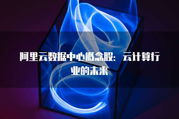 阿里云数据中心概念股：云计算行业的未来