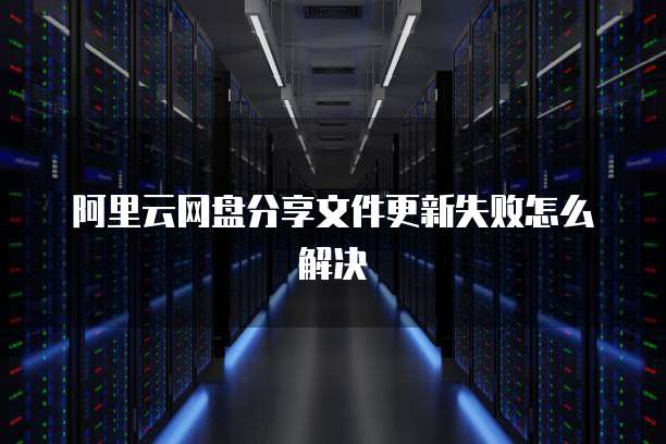阿里云网盘分享文件更新失败怎么解决