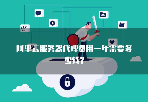 阿里云服务器代理费用一年需要多少钱？