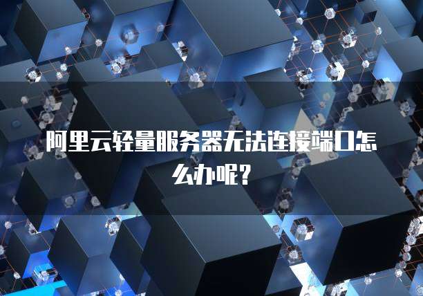 阿里云轻量服务器无法连接端口怎么办呢？