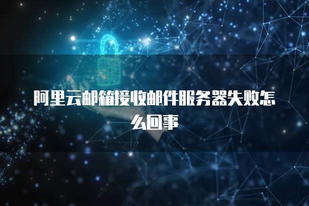 阿里云邮箱接收邮件服务器失败怎么回事