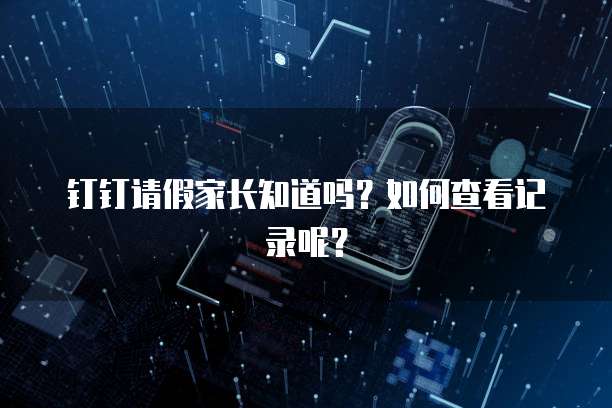 钉钉请假家长知道吗？如何查看记录呢？