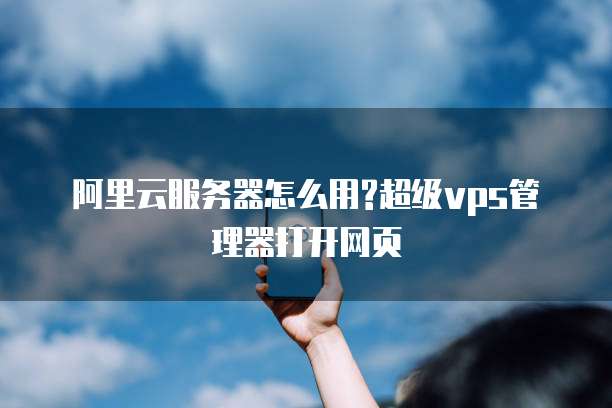 阿里云服务器怎么用?超级vps管理器打开网页