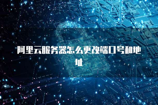 阿里云服务器怎么更改端口号和地址
