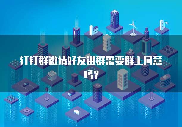 钉钉群邀请好友进群需要群主同意吗？