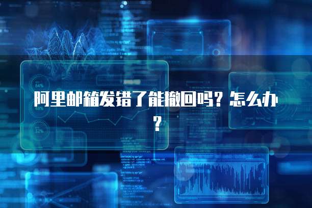 阿里邮箱发错了能撤回吗？怎么办？