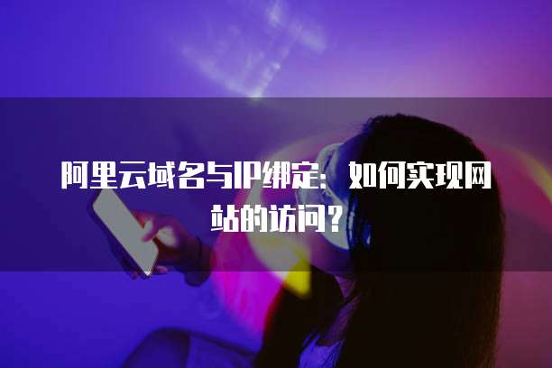 阿里云域名与IP绑定：如何实现网站的访问？