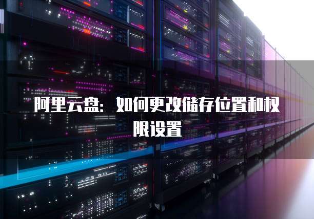 阿里云盘：如何更改储存位置和权限设置