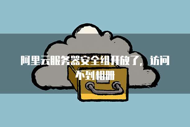 阿里云服务器安全组开放了，访问不到相册