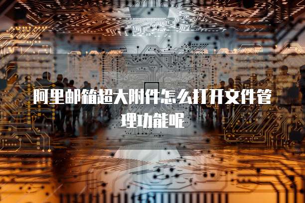 阿里邮箱超大附件怎么打开文件管理功能呢