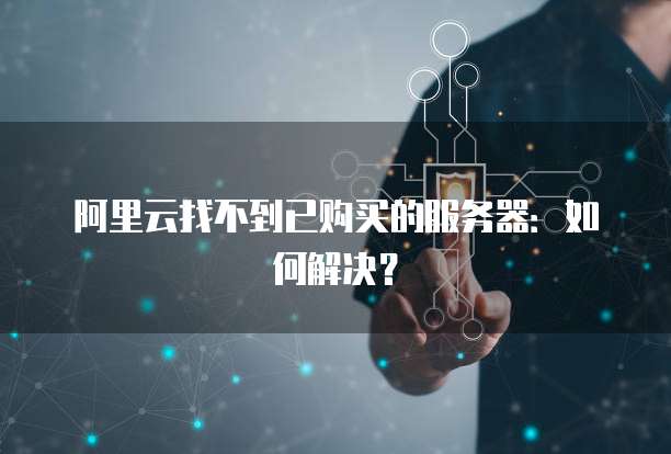 阿里云找不到已购买的服务器：如何解决？