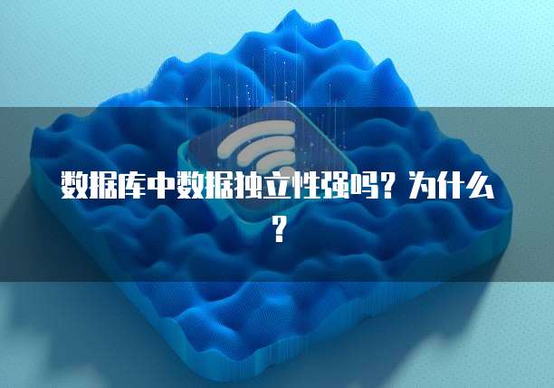 数据库中数据独立性强吗？为什么？