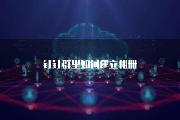 钉钉群里如何建立相册