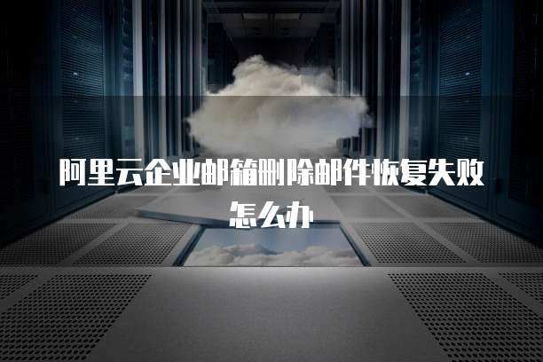 阿里云企业邮箱删除邮件恢复失败怎么办