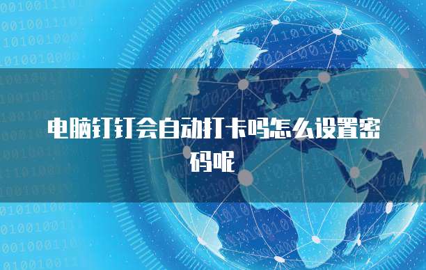 电脑钉钉会自动打卡吗怎么设置密码呢