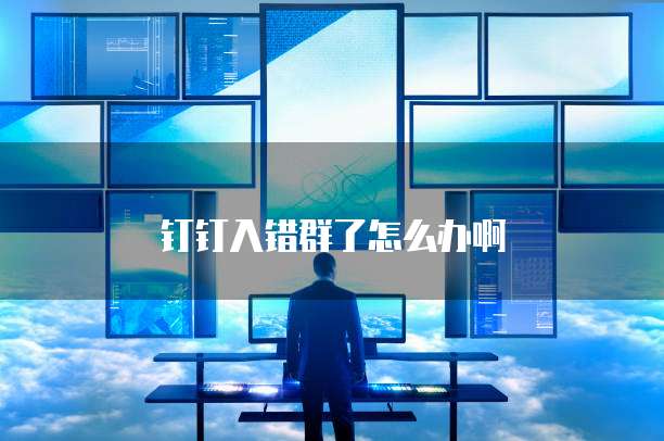 钉钉入错群了怎么办啊