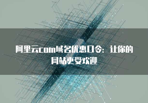 阿里云com域名优惠口令：让你的网站更受欢迎