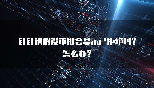 钉钉请假没审批会显示已拒绝吗？怎么办？