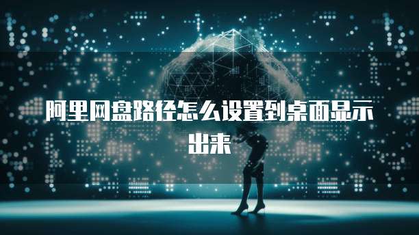 阿里网盘路径怎么设置到桌面显示出来