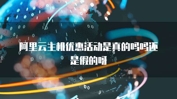 阿里云主机优惠活动是真的吗吗还是假的呀