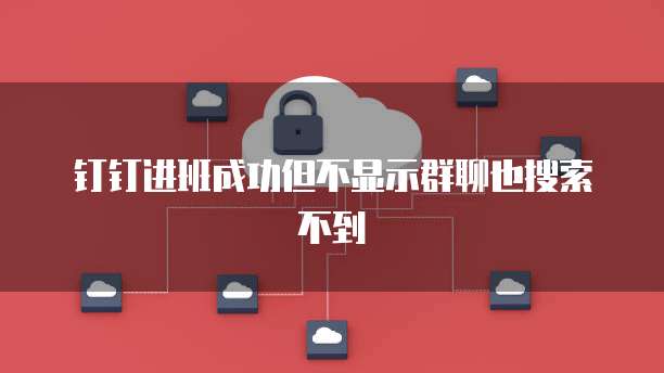 钉钉进班成功但不显示群聊也搜索不到