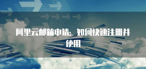 阿里云邮箱申请：如何快速注册并使用