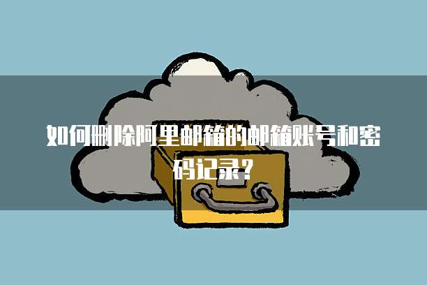 如何删除阿里邮箱的邮箱账号和密码记录？