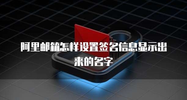 阿里邮箱怎样设置签名信息显示出来的名字