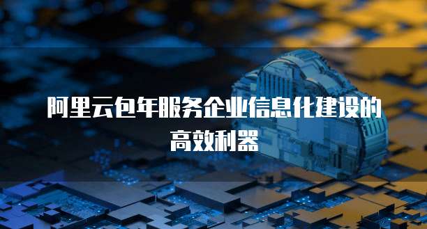 阿里云包年服务企业信息化建设的高效利器