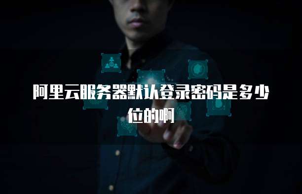 阿里云服务器默认登录密码是多少位的啊