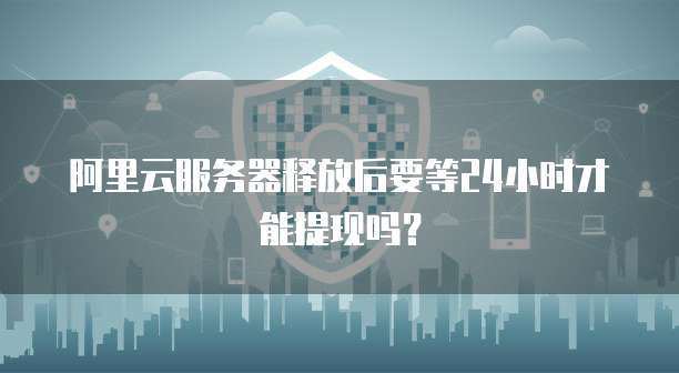 阿里云服务器释放后要等24小时才能提现吗？