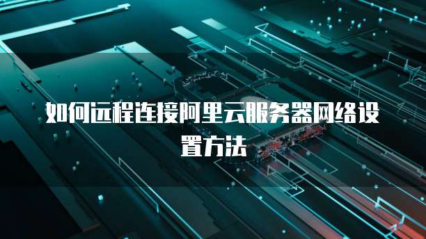 如何远程连接阿里云服务器网络设置方法