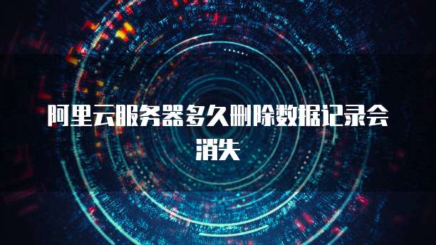 阿里云服务器多久删除数据记录会消失