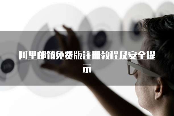 阿里邮箱免费版注册教程及安全提示