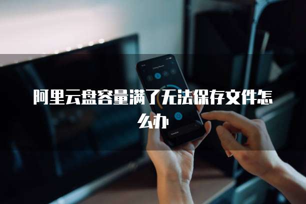 阿里云盘容量满了无法保存文件怎么办
