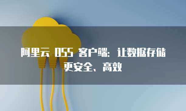 阿里云 OSS 客户端：让数据存储更安全、高效