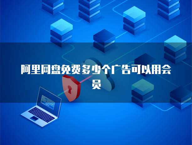 阿里网盘免费多少个广告可以用会员