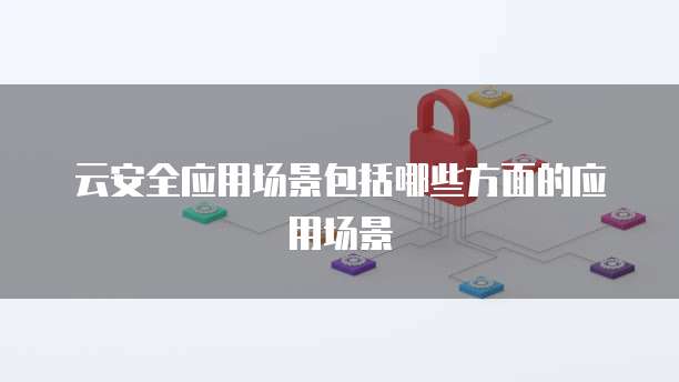 云安全应用场景包括哪些方面的应用场景